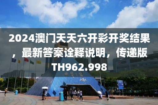 2024澳门天天六开彩开奖结果，最新答案诠释说明，传递版TH962.998