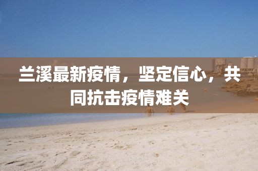 兰溪最新疫情，坚定信心，共同抗击疫情难关