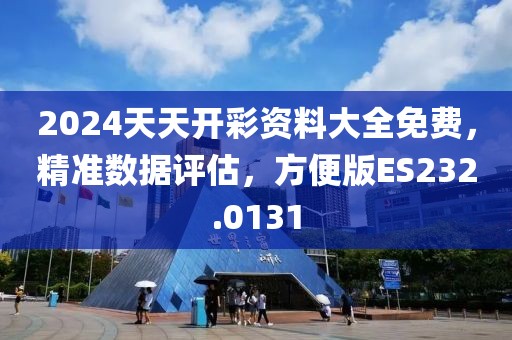 2024天天开彩资料大全免费，精准数据评估，方便版ES232.0131