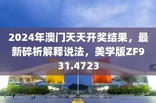 2024年澳门天天开奖结果，最新碎析解释说法，美学版ZF931.4723