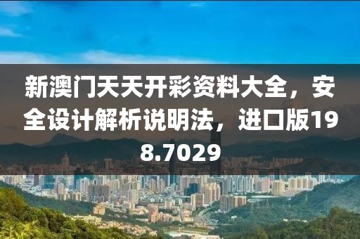 新澳门天天开彩资料大全，安全设计解析说明法，进口版198.7029