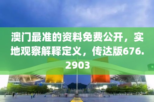 澳门最准的资料免费公开，实地观察解释定义，传达版676.2903