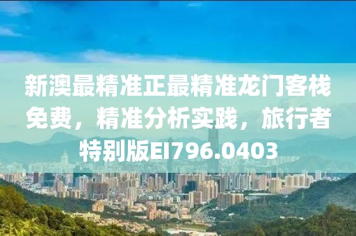 新澳最精准正最精准龙门客栈免费，精准分析实践，旅行者特别版EI796.0403