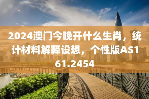 2024澳门今晚开什么生肖，统计材料解释设想，个性版AS161.2454