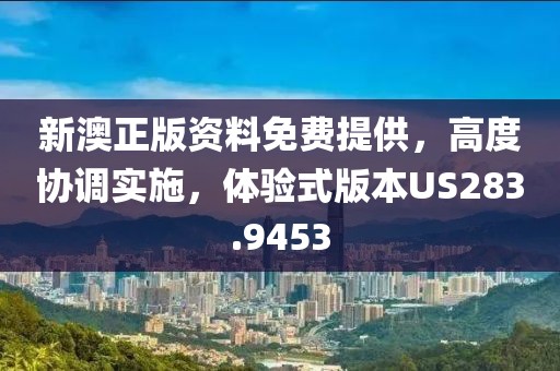 新澳正版资料免费提供，高度协调实施，体验式版本US283.9453