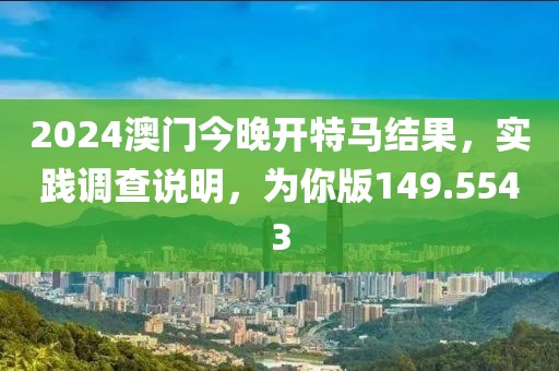 2024澳门今晚开特马结果，实践调查说明，为你版149.5543