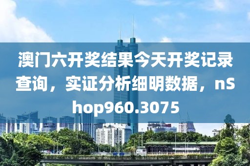 澳门六开奖结果今天开奖记录查询，实证分析细明数据，nShop960.3075