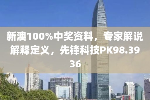 新澳100%中奖资料，专家解说解释定义，先锋科技PK98.3936
