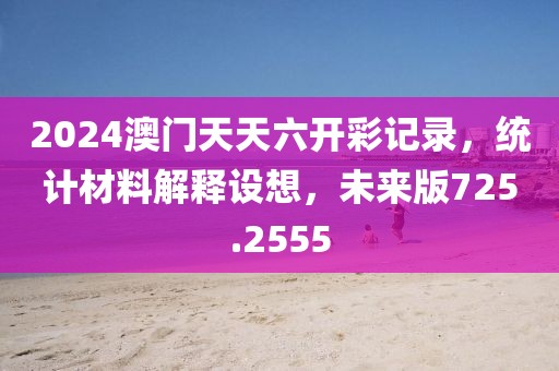 2024澳门天天六开彩记录，统计材料解释设想，未来版725.2555
