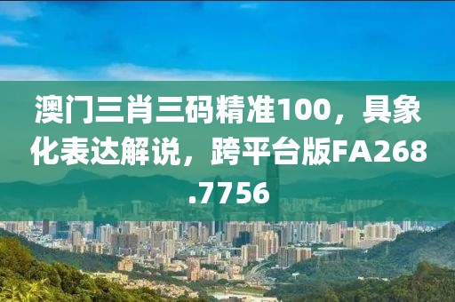 澳门三肖三码精准100，具象化表达解说，跨平台版FA268.7756