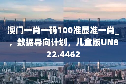 澳门一肖一码100准最准一肖_，数据导向计划，儿童版UN822.4462