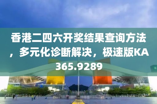 香港二四六开奖结果查询方法，多元化诊断解决，极速版KA365.9289
