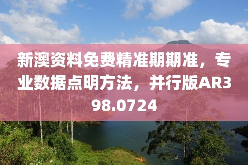 新澳资料免费精准期期准，专业数据点明方法，并行版AR398.0724