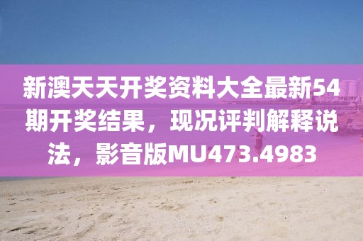 新澳天天开奖资料大全最新54期开奖结果，现况评判解释说法，影音版MU473.4983