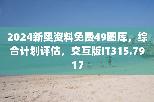 2024新奥资料免费49图库，综合计划评估，交互版IT315.7917