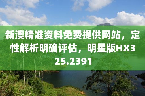 新澳精准资料免费提供网站，定性解析明确评估，明星版HX325.2391
