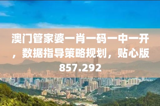 澳门管家婆一肖一码一中一开，数据指导策略规划，贴心版857.292