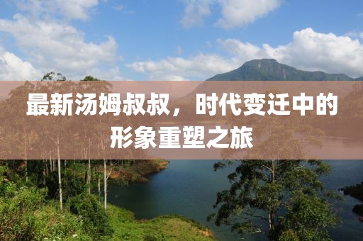 最新汤姆叔叔，时代变迁中的形象重塑之旅