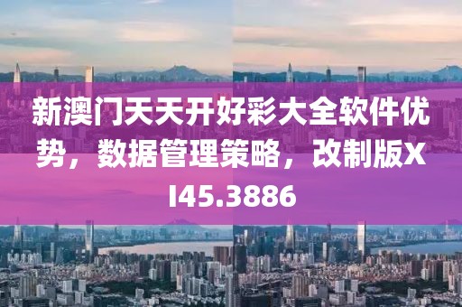 新澳门天天开好彩大全软件优势，数据管理策略，改制版XI45.3886