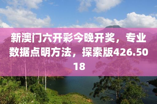 新澳门六开彩今晚开奖，专业数据点明方法，探索版426.5018