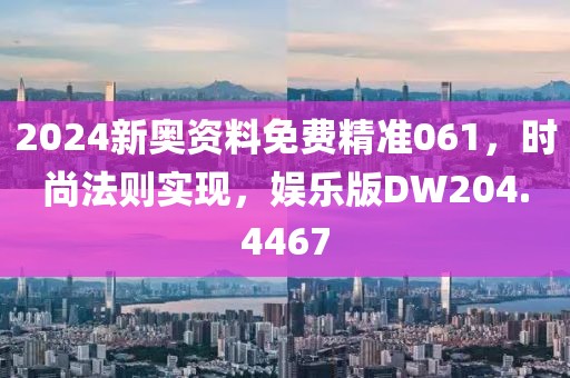 2024新奥资料免费精准061，时尚法则实现，娱乐版DW204.4467