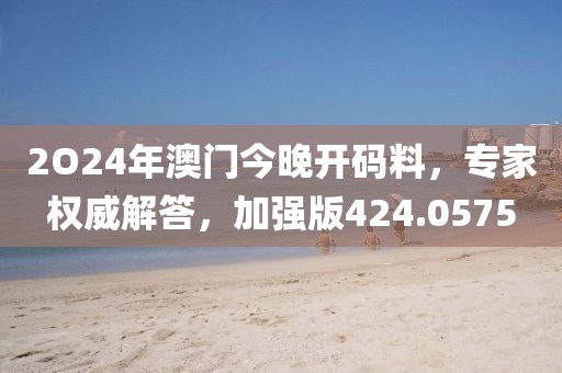 2O24年澳门今晚开码料，专家权威解答，加强版424.0575
