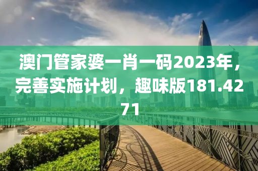 澳门管家婆一肖一码2023年，完善实施计划，趣味版181.4271
