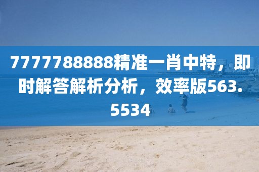 7777788888精准一肖中特，即时解答解析分析，效率版563.5534