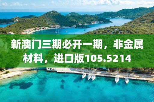 新澳门三期必开一期，非金属材料，进口版105.5214