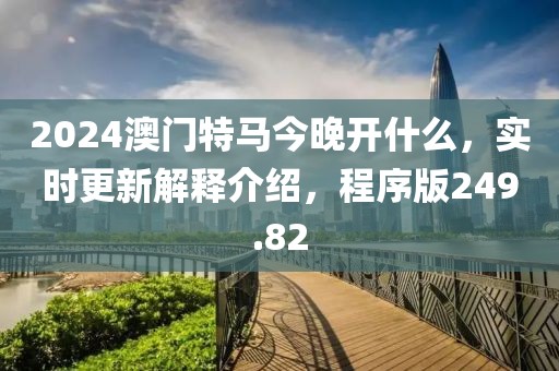2024澳门特马今晚开什么，实时更新解释介绍，程序版249.82