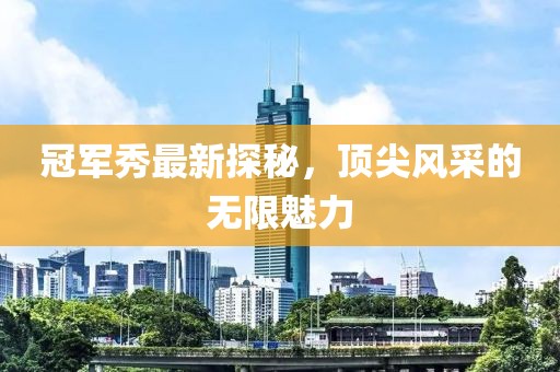 冠军秀最新探秘，顶尖风采的无限魅力