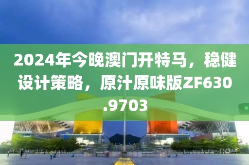 2024年今晚澳门开特马，稳健设计策略，原汁原味版ZF630.9703