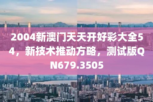 2004新澳门天天开好彩大全54，新技术推动方略，测试版QN679.3505
