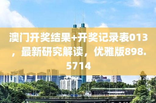 澳门开奖结果+开奖记录表013，最新研究解读，优雅版898.5714
