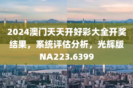 2024澳门天天开好彩大全开奖结果，系统评估分析，光辉版NA223.6399