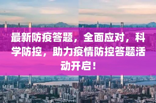 最新防疫答题，全面应对，科学防控，助力疫情防控答题活动开启！