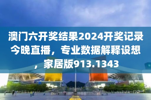 澳门六开奖结果2024开奖记录今晚直播，专业数据解释设想，家居版913.1343