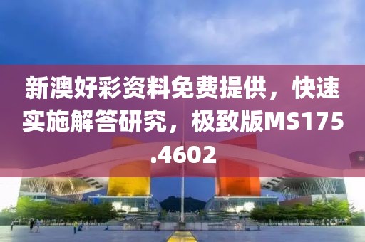 新澳好彩资料免费提供，快速实施解答研究，极致版MS175.4602