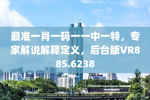 最准一肖一码一一中一特，专家解说解释定义，后台版VR885.6238