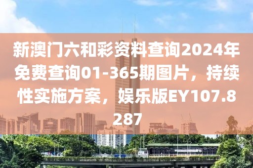 新澳门六和彩资料查询2024年免费查询01-365期图片，持续性实施方案，娱乐版EY107.8287