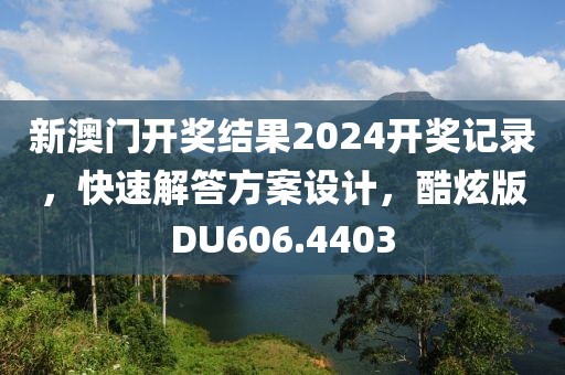 新澳门开奖结果2024开奖记录，快速解答方案设计，酷炫版DU606.4403