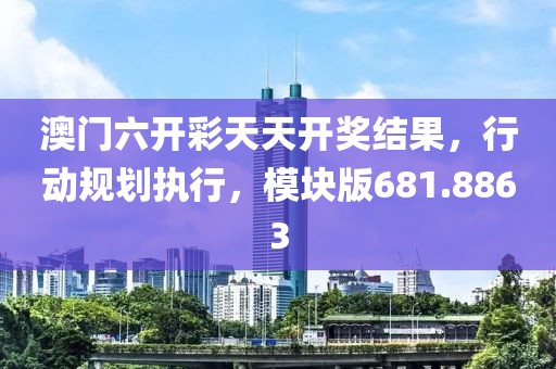 澳门六开彩天天开奖结果，行动规划执行，模块版681.8863