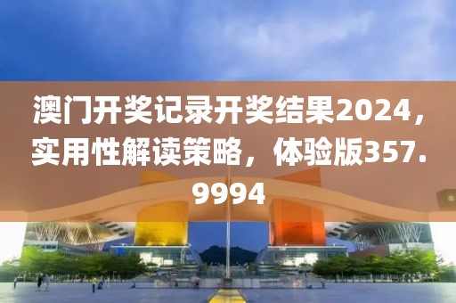 澳门开奖记录开奖结果2024，实用性解读策略，体验版357.9994
