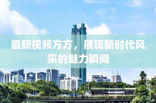 最新视频方方，展现新时代风采的魅力瞬间