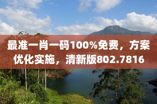 最准一肖一码100%免费，方案优化实施，清新版802.7816