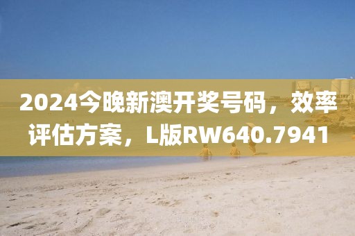 2024今晚新澳开奖号码，效率评估方案，L版RW640.7941