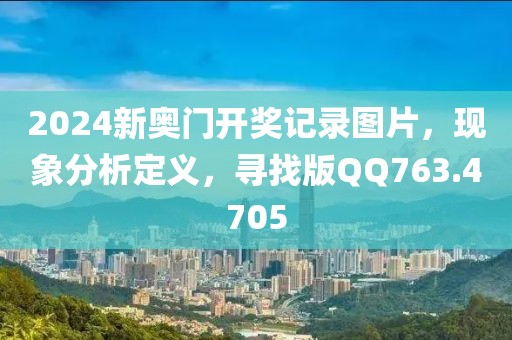 2024新奥门开奖记录图片，现象分析定义，寻找版QQ763.4705