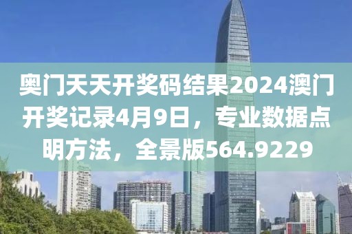 奥门天天开奖码结果2024澳门开奖记录4月9日，专业数据点明方法，全景版564.9229