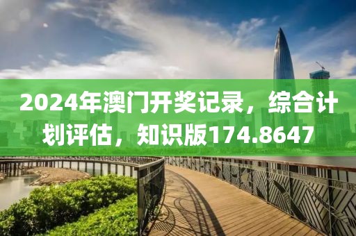 2024年澳门开奖记录，综合计划评估，知识版174.8647