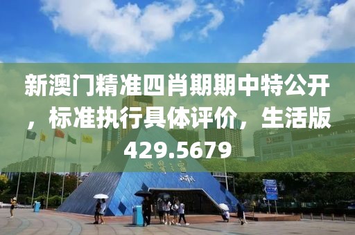 新澳门精准四肖期期中特公开，标准执行具体评价，生活版429.5679